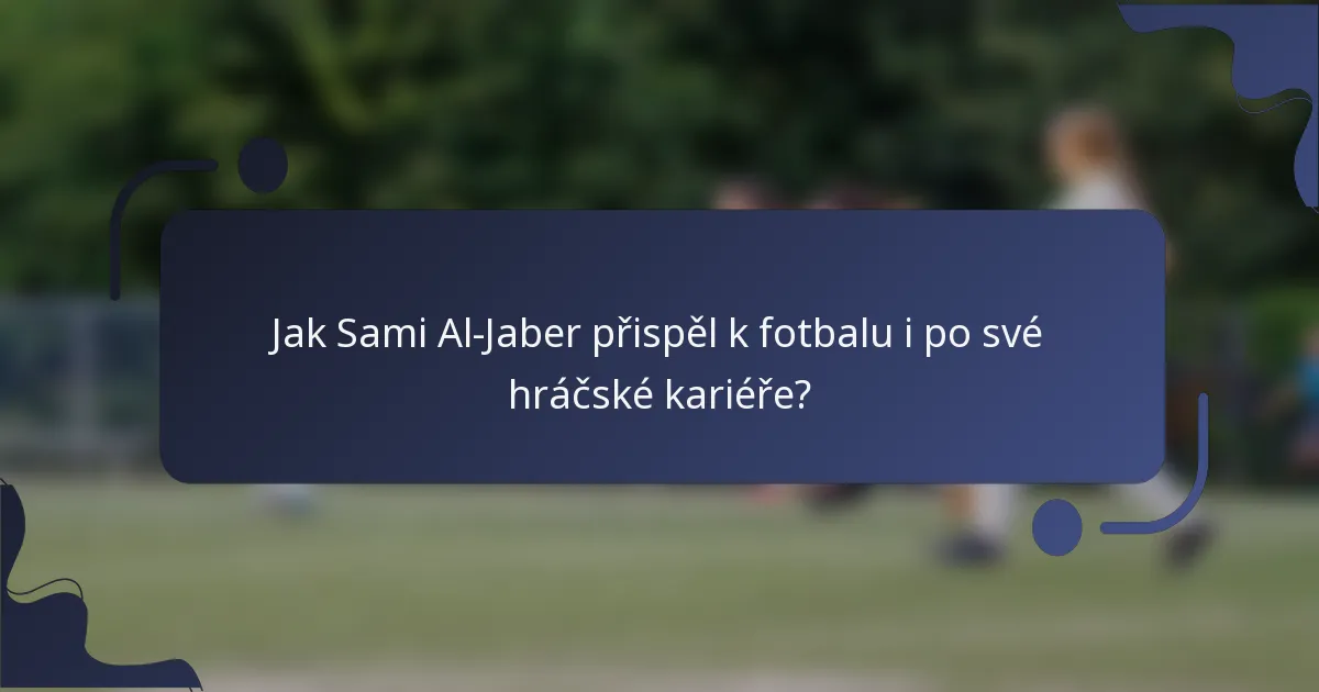 Jak Sami Al-Jaber přispěl k fotbalu i po své hráčské kariéře?