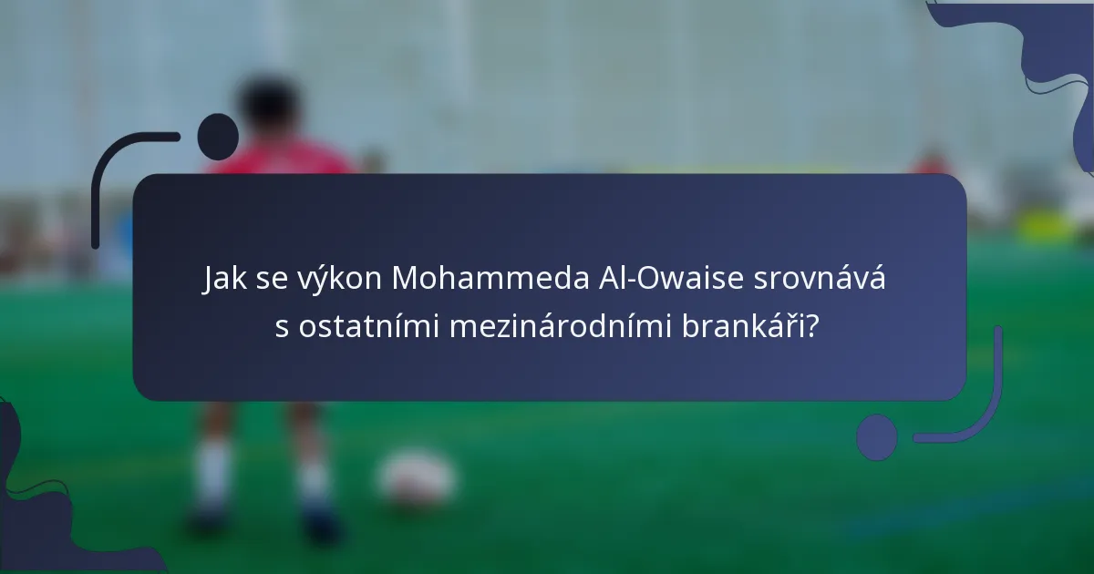 Jak se výkon Mohammeda Al-Owaise srovnává s ostatními mezinárodními brankáři?
