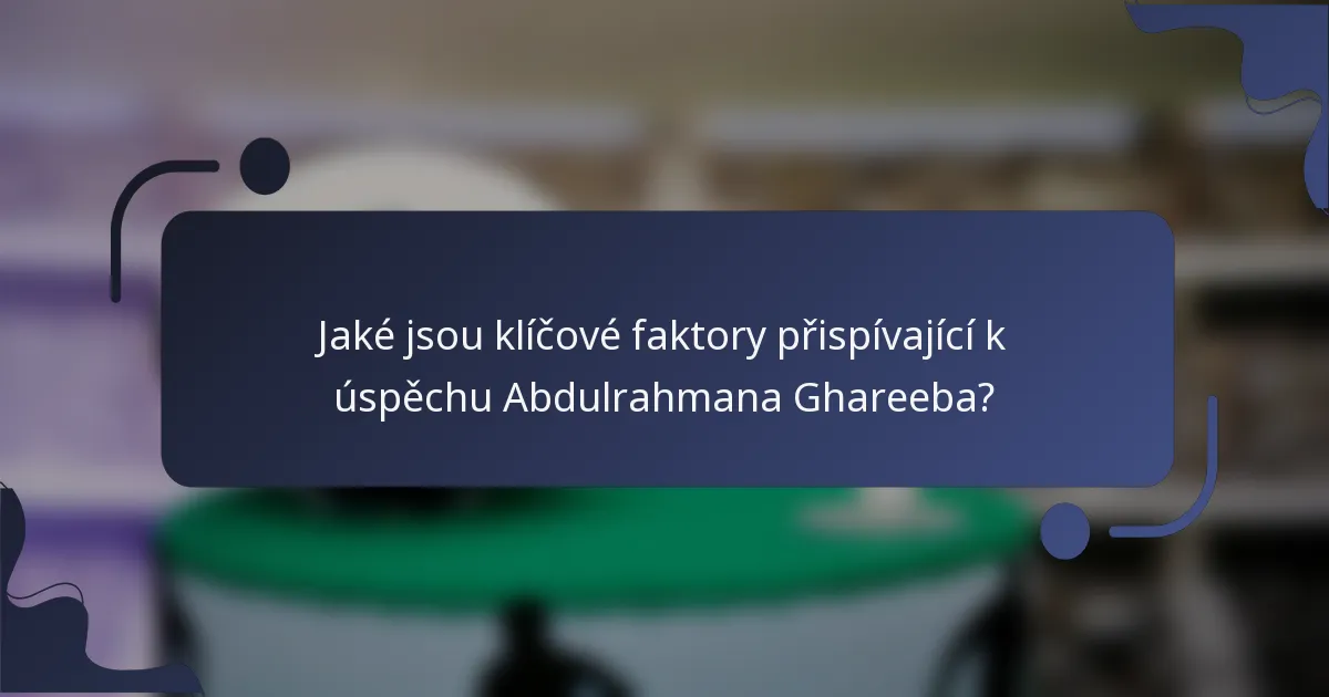 Jaké jsou klíčové faktory přispívající k úspěchu Abdulrahmana Ghareeba?