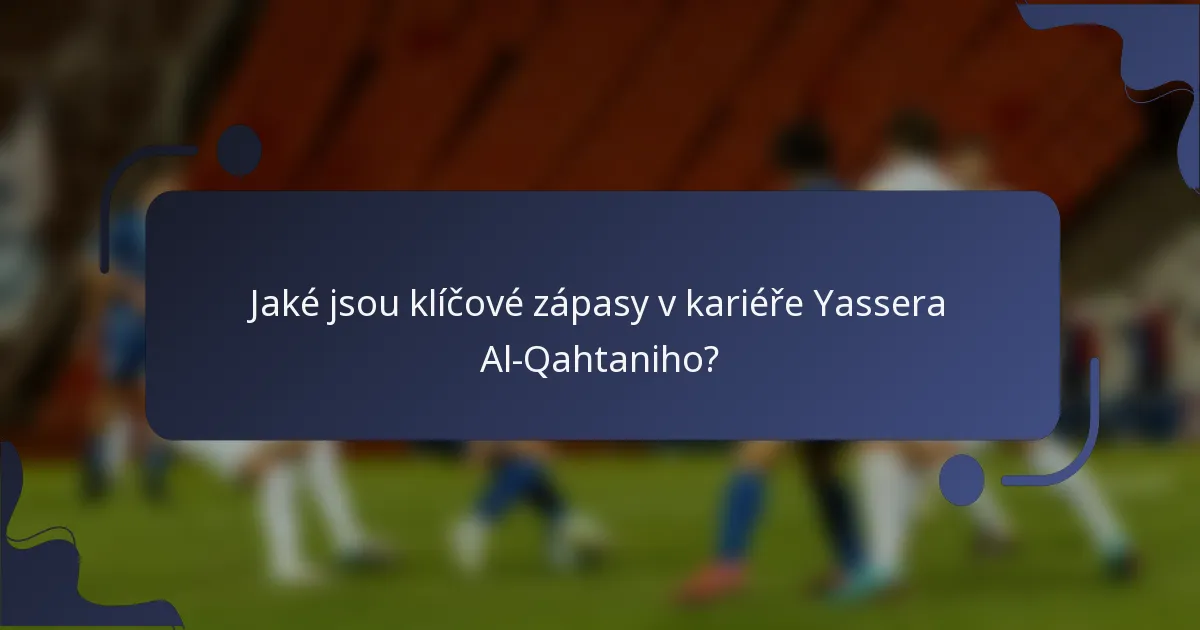 Jaké jsou klíčové zápasy v kariéře Yassera Al-Qahtaniho?