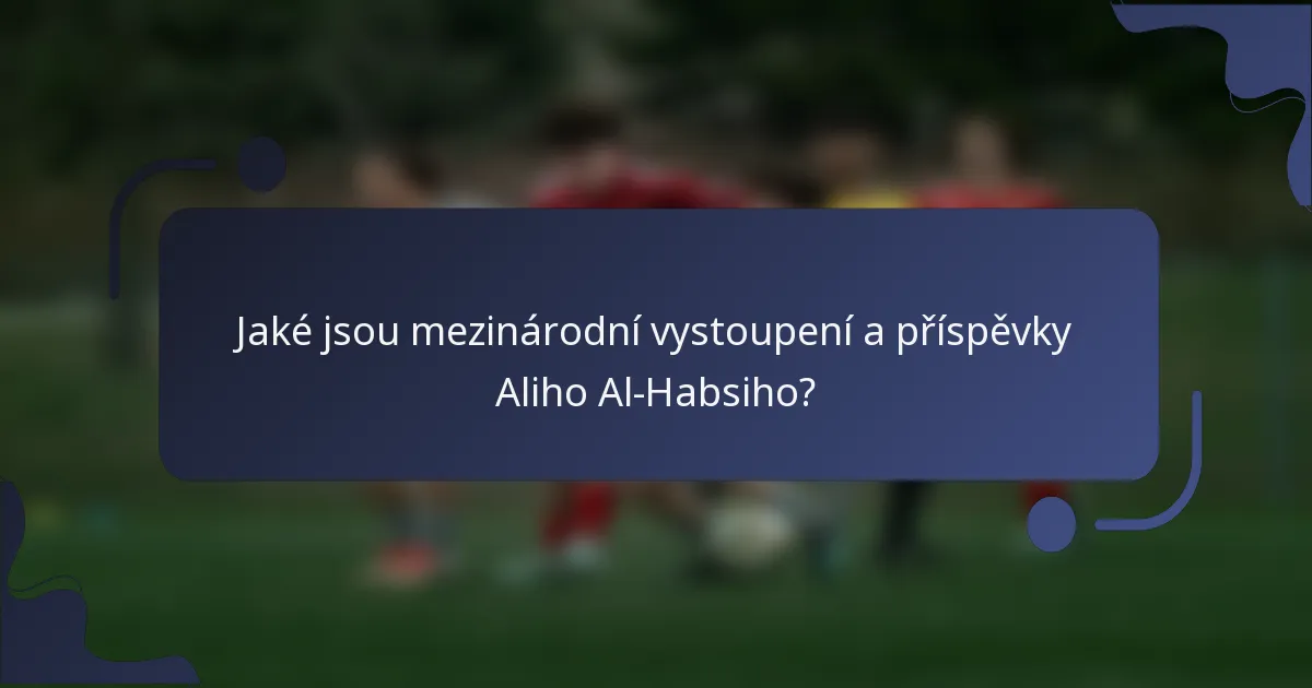 Jaké jsou mezinárodní vystoupení a příspěvky Aliho Al-Habsiho?