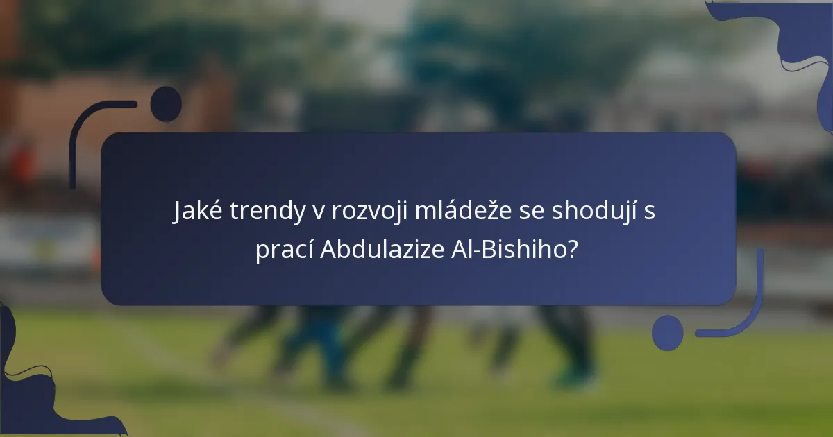 Jaké trendy v rozvoji mládeže se shodují s prací Abdulazize Al-Bishiho?
