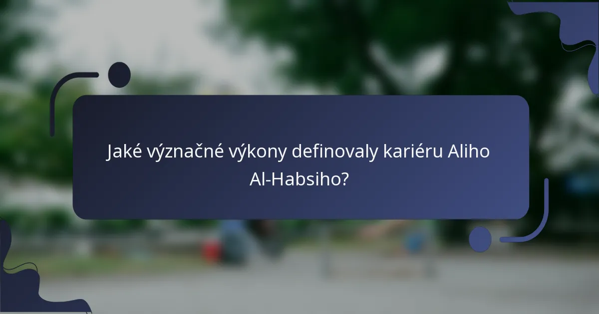 Jaké význačné výkony definovaly kariéru Aliho Al-Habsiho?
